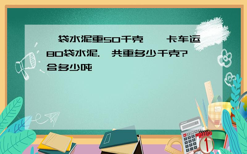 一袋水泥重50千克,一卡车运80袋水泥.一共重多少千克?合多少吨