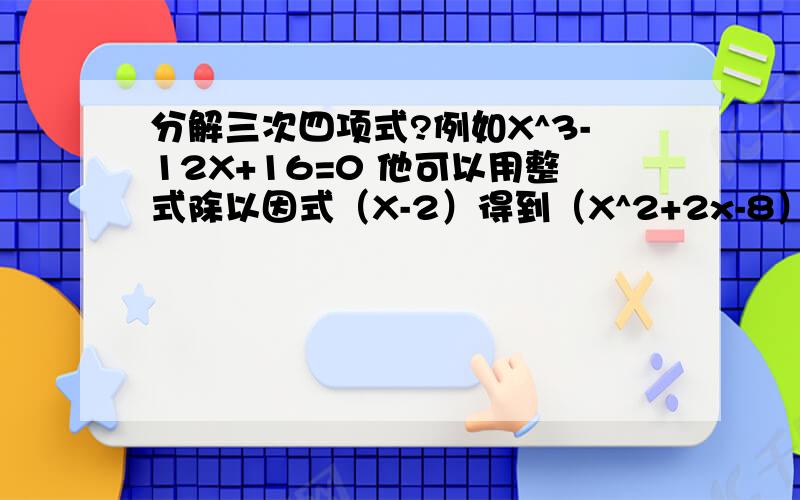 分解三次四项式?例如X^3-12X+16=0 他可以用整式除以因式（X-2）得到（X^2+2x-8）再十字相乘.我想知道