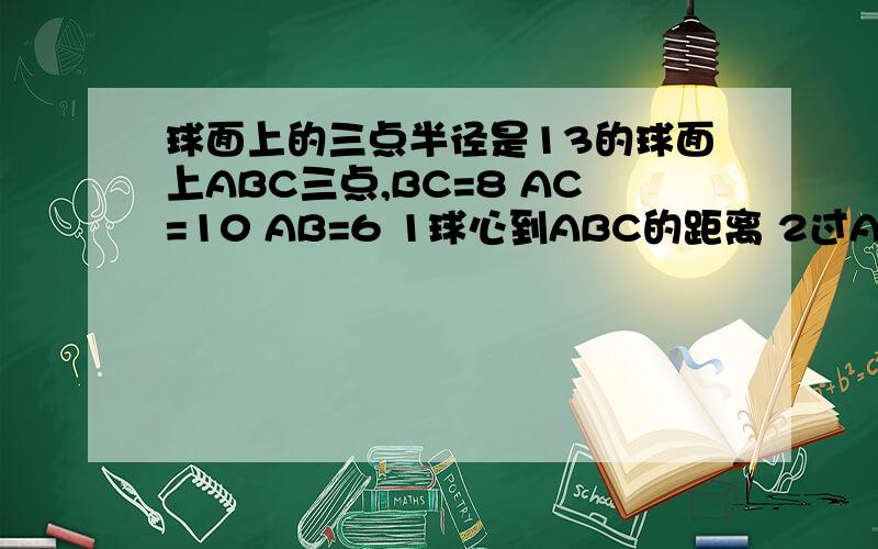 球面上的三点半径是13的球面上ABC三点,BC=8 AC=10 AB=6 1球心到ABC的距离 2过AB两点的大圆面与平