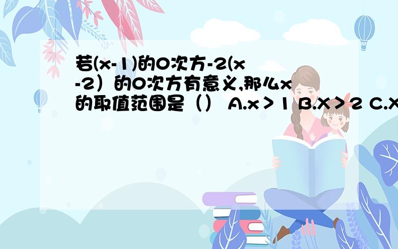 若(x-1)的0次方-2(x-2）的0次方有意义,那么x的取值范围是（） A.x＞1 B.X＞2 C.X≠1或x≠2 D