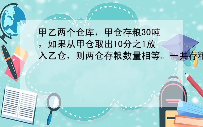 甲乙两个仓库，甲仓存粮30吨，如果从甲仓取出10分之1放入乙仓，则两仓存粮数量相等。一共存粮多少？