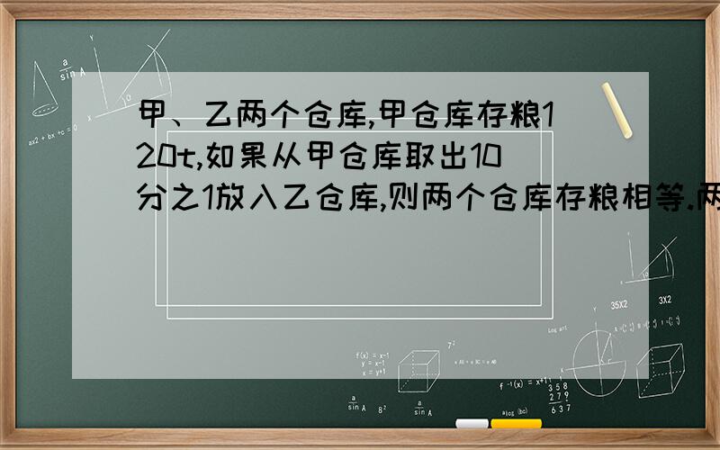 甲、乙两个仓库,甲仓库存粮120t,如果从甲仓库取出10分之1放入乙仓库,则两个仓库存粮相等.两个仓库一