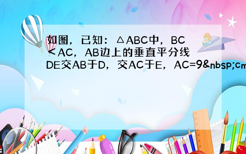 如图，已知：△ABC中，BC＜AC，AB边上的垂直平分线DE交AB于D，交AC于E，AC=9 cm，△BCE的