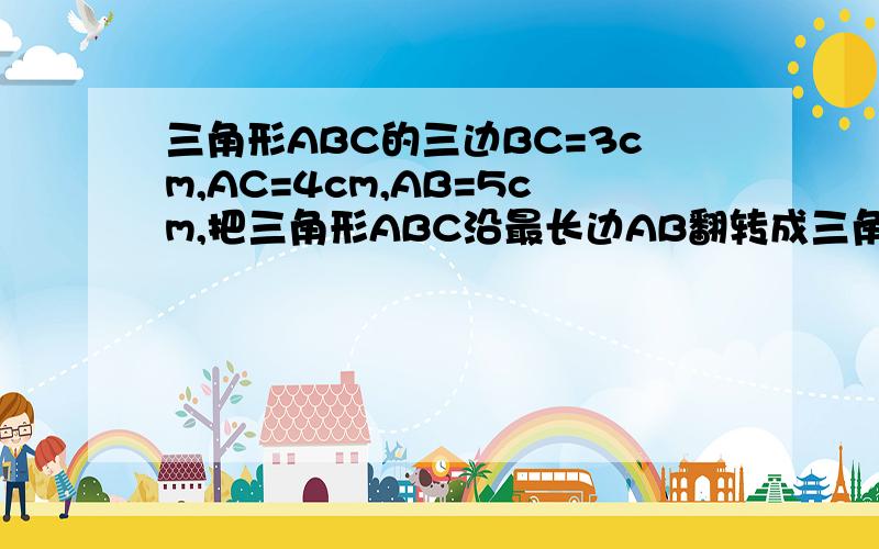 三角形ABC的三边BC=3cm,AC=4cm,AB=5cm,把三角形ABC沿最长边AB翻转成三角形ABC',求CC'的长