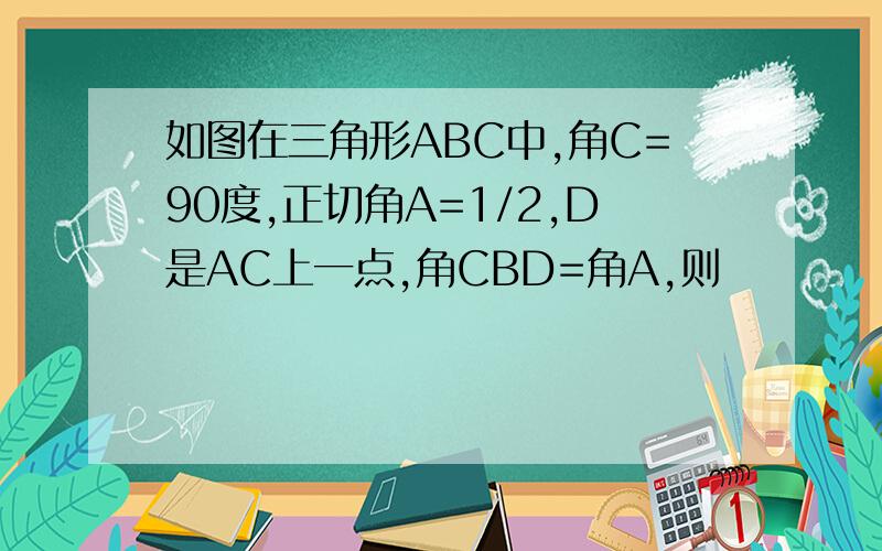 如图在三角形ABC中,角C=90度,正切角A=1/2,D是AC上一点,角CBD=角A,则