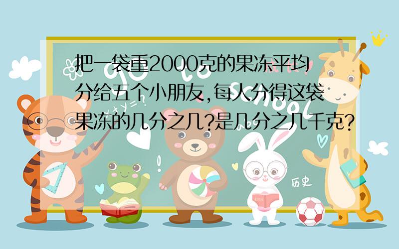 把一袋重2000克的果冻平均分给五个小朋友,每人分得这袋果冻的几分之几?是几分之几千克?