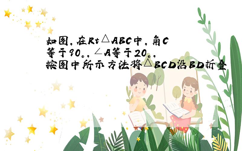 如图,在Rt△ABC中,角C等于90°,∠A等于20°,按图中所示方法将△BCD沿BD折叠