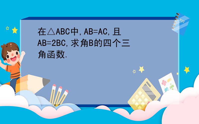 在△ABC中,AB=AC,且AB=2BC,求角B的四个三角函数.