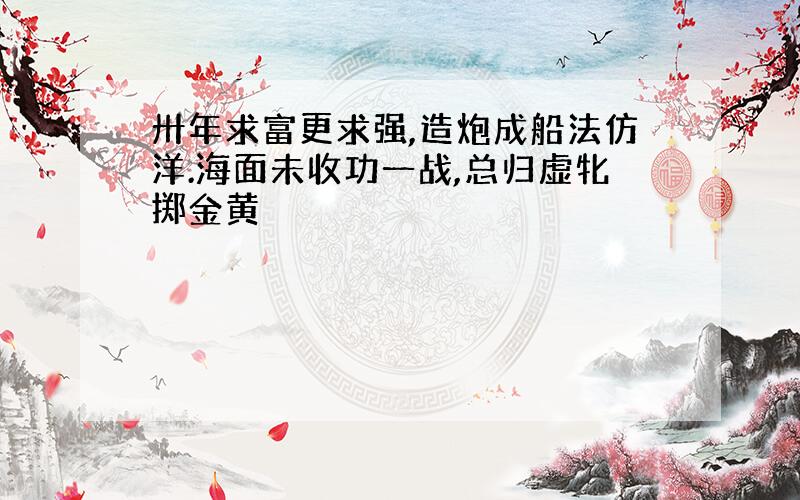 卅年求富更求强,造炮成船法仿洋.海面未收功一战,总归虚牝掷金黄