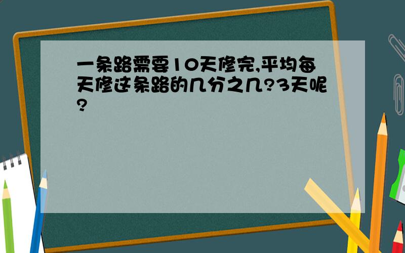 一条路需要10天修完,平均每天修这条路的几分之几?3天呢?