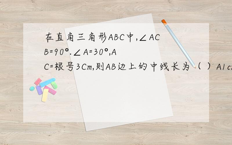 在直角三角形ABC中,∠ACB=90°.∠A=30°,AC=根号3Cm,则AB边上的中线长为（ ）A1cm B2cm C