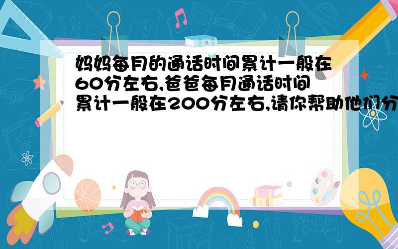 妈妈每月的通话时间累计一般在60分左右,爸爸每月通话时间累计一般在200分左右,请你帮助他们分别选一种