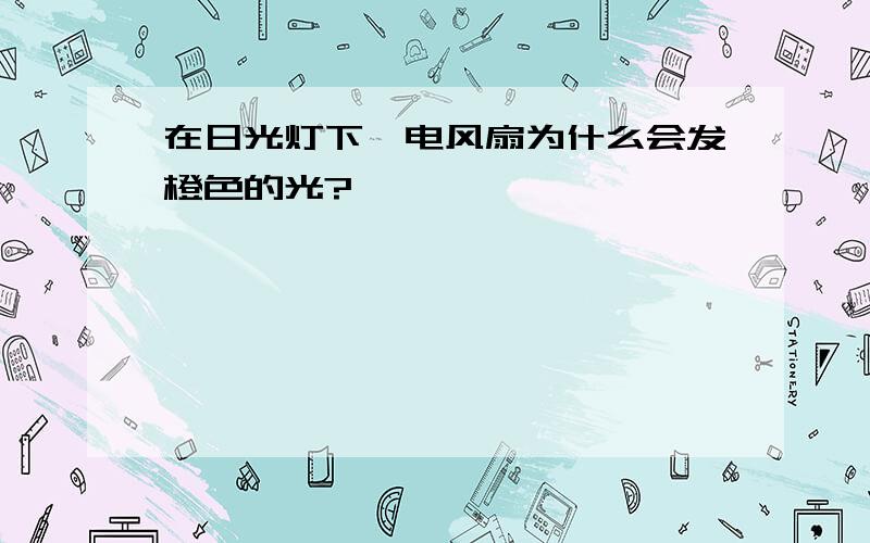 在日光灯下,电风扇为什么会发橙色的光?