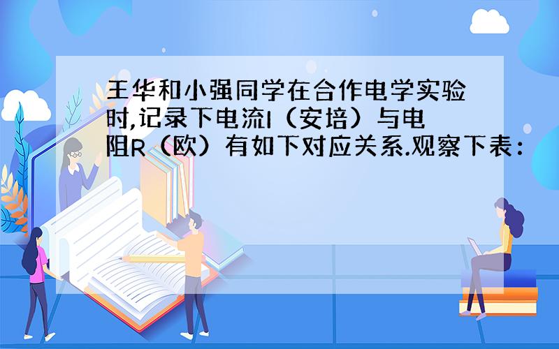 王华和小强同学在合作电学实验时,记录下电流I（安培）与电阻R（欧）有如下对应关系.观察下表：