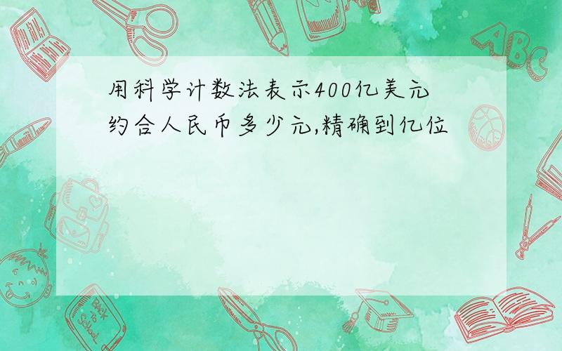 用科学计数法表示400亿美元约合人民币多少元,精确到亿位