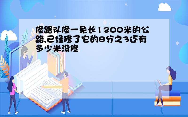 修路队修一条长1200米的公路,已经修了它的8分之3还有多少米没修