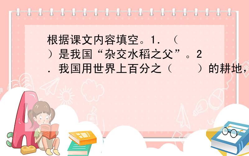 根据课文内容填空。1．（　　）是我国“杂交水稻之父”。2．我国用世界上百分之（　　）的耕地，养活了全世界百分之（　　）以