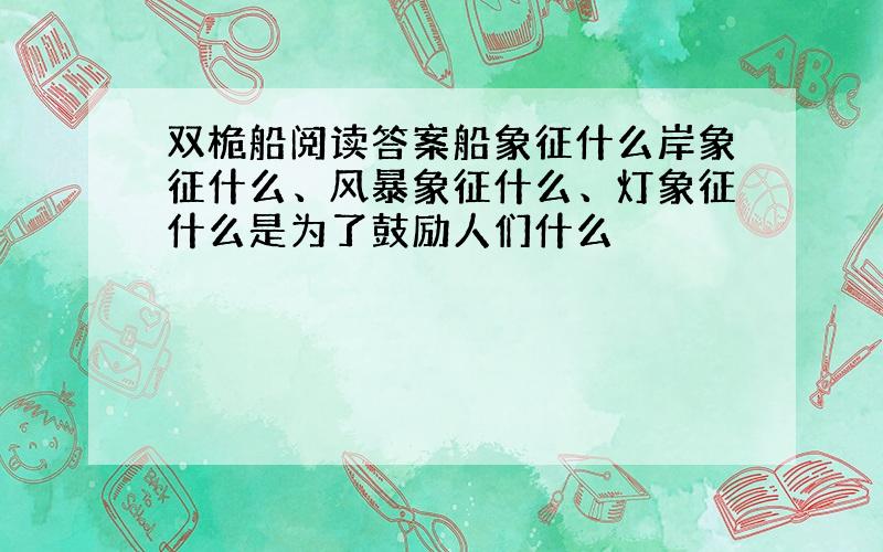 双桅船阅读答案船象征什么岸象征什么、风暴象征什么、灯象征什么是为了鼓励人们什么