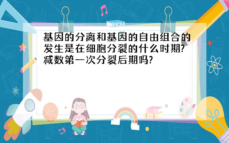 基因的分离和基因的自由组合的发生是在细胞分裂的什么时期?减数第一次分裂后期吗?