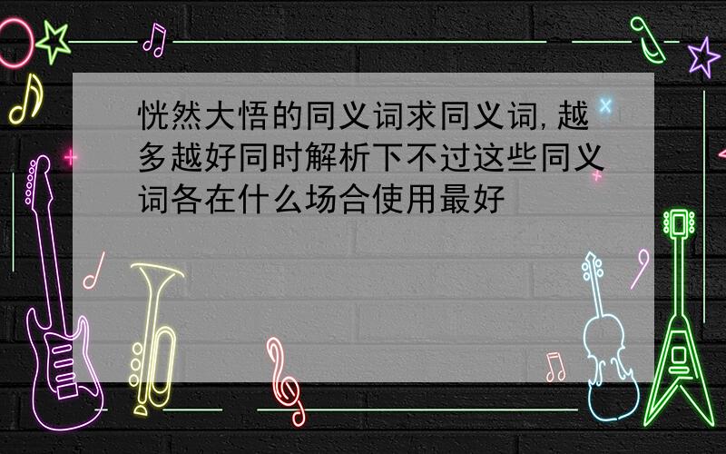 恍然大悟的同义词求同义词,越多越好同时解析下不过这些同义词各在什么场合使用最好