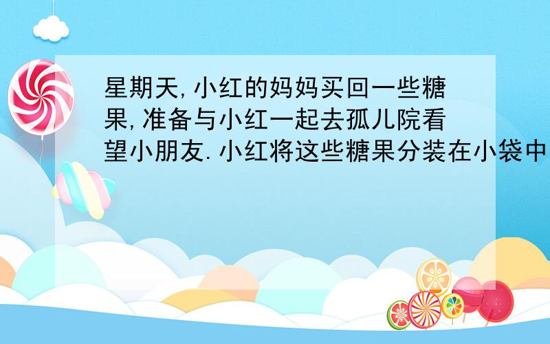 星期天,小红的妈妈买回一些糖果,准备与小红一起去孤儿院看望小朋友.小红将这些糖果分装在小袋中,每袋装