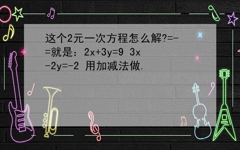 这个2元一次方程怎么解?=-=就是：2x+3y=9 3x-2y=-2 用加减法做.