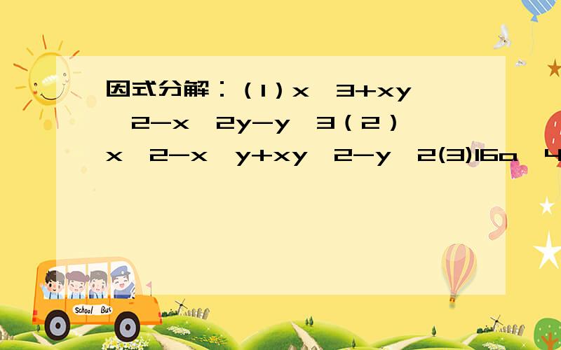 因式分解：（1）x^3+xy^2-x^2y-y^3（2）x^2-x^y+xy^2-y^2(3)16a^4-B^4+4a^