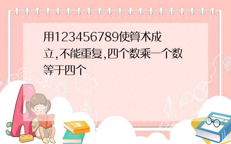 用123456789使算术成立,不能重复,四个数乘一个数等于四个