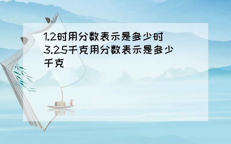 1.2时用分数表示是多少时 3.25千克用分数表示是多少千克