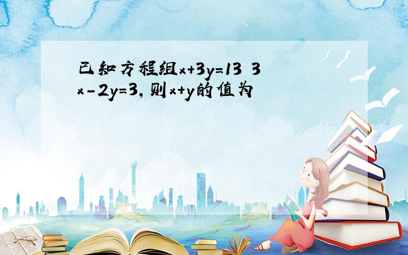 已知方程组x+3y=13 3x-2y=3,则x+y的值为