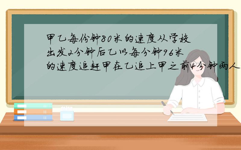 甲乙每份钟80米的速度从学校出发2分钟后乙以每分钟96米的速度追赶甲在乙追上甲之前4分钟两人相距多少?