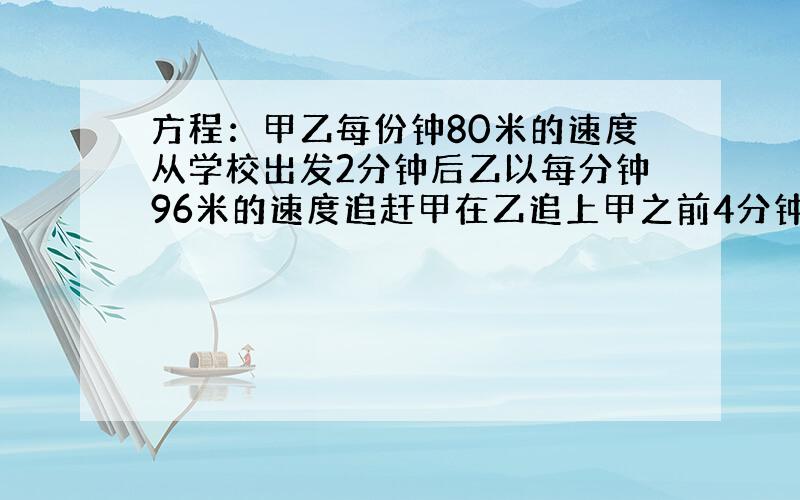 方程：甲乙每份钟80米的速度从学校出发2分钟后乙以每分钟96米的速度追赶甲在乙追上甲之前4分钟两人相距多