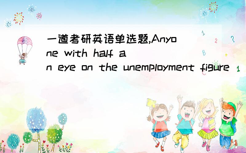 一道考研英语单选题,Anyone with half an eye on the unemployment figure