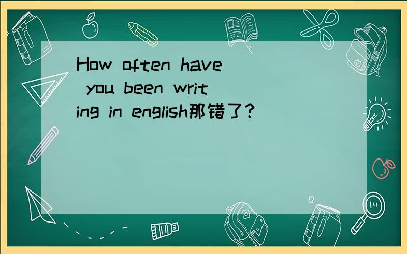 How often have you been writing in english那错了?