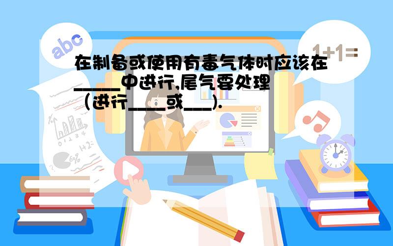 在制备或使用有毒气体时应该在_____中进行,尾气要处理（进行____或___).