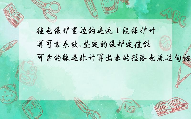 继电保护里边的过流Ⅰ段保护计算可靠系数,整定的保护定值能可靠的躲过你计算出来的短路电流这句话的解释中关于躲过是怎么理解的