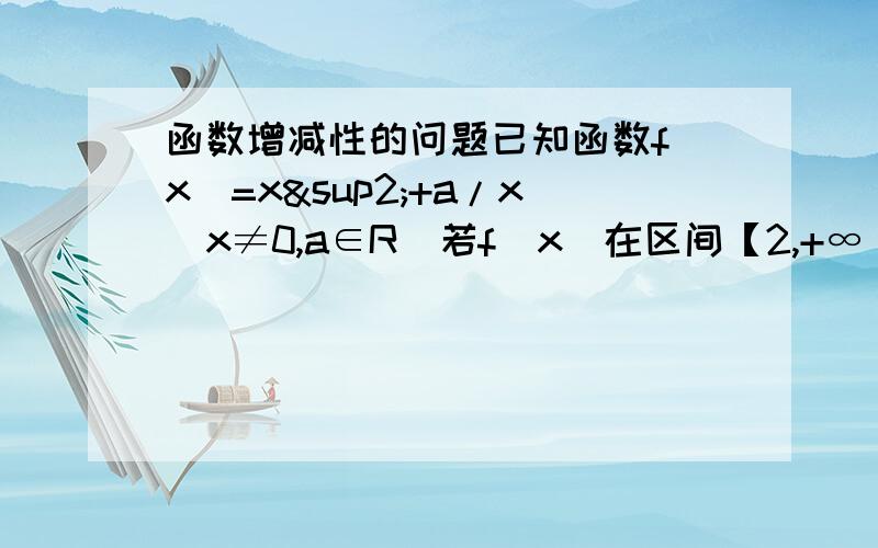 函数增减性的问题已知函数f（x）=x²+a/x(x≠0,a∈R)若f（x）在区间【2,+∞）上为增函数,求实数