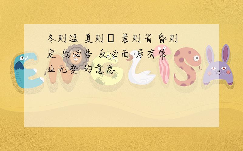 冬则温 夏则凊 晨则省 昏则定 出必告 反必面 居有常 业无变 的意思