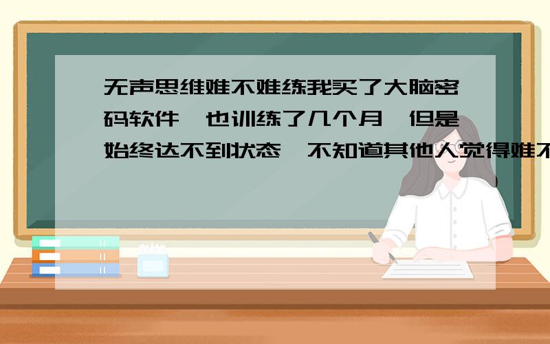 无声思维难不难练我买了大脑密码软件,也训练了几个月,但是始终达不到状态,不知道其他人觉得难不难度娘你不能这么无耻的随便推