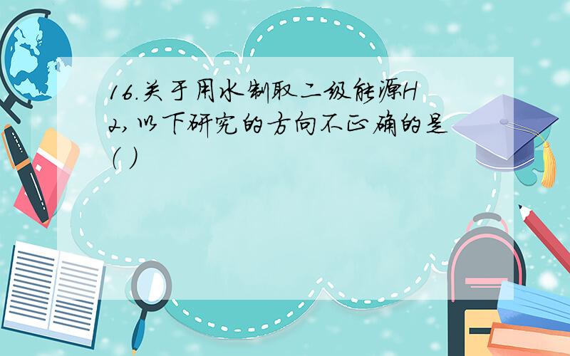 16．关于用水制取二级能源H2,以下研究的方向不正确的是（ ）