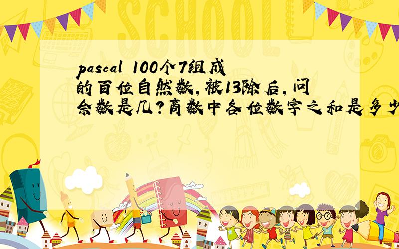 pascal 100个7组成的百位自然数,被13除后,问余数是几?商数中各位数字之和是多少?