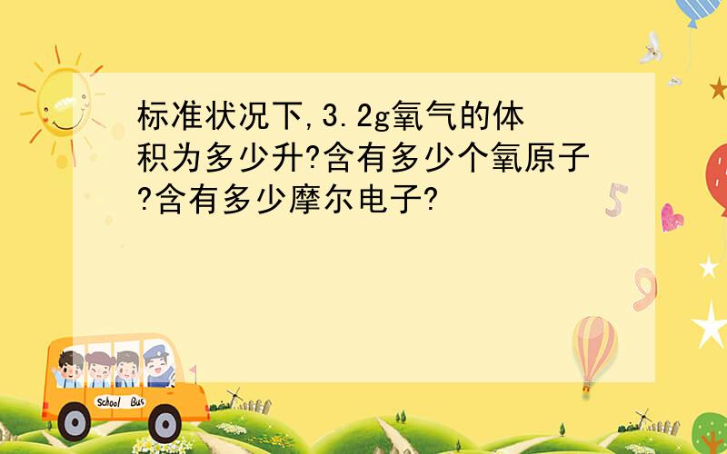 标准状况下,3.2g氧气的体积为多少升?含有多少个氧原子?含有多少摩尔电子?