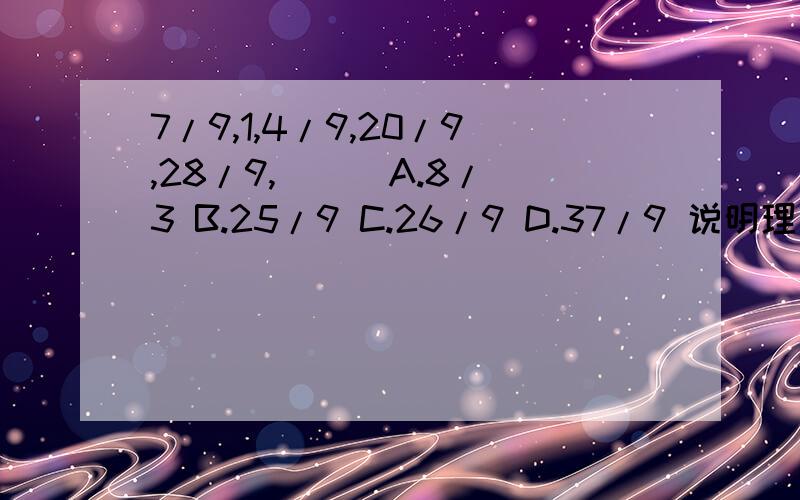 7/9,1,4/9,20/9,28/9,（ ） A.8/3 B.25/9 C.26/9 D.37/9 说明理由