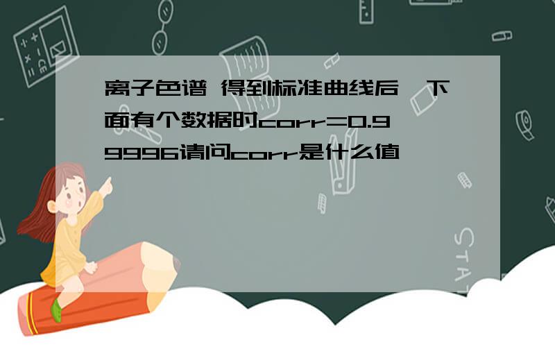 离子色谱 得到标准曲线后,下面有个数据时corr=0.99996请问corr是什么值