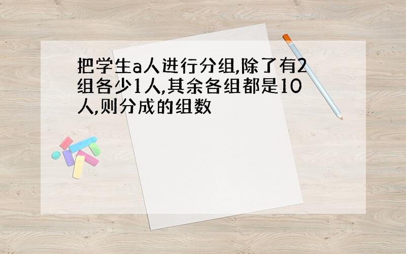 把学生a人进行分组,除了有2组各少1人,其余各组都是10人,则分成的组数