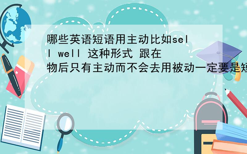 哪些英语短语用主动比如sell well 这种形式 跟在物后只有主动而不会去用被动一定要是短语呵