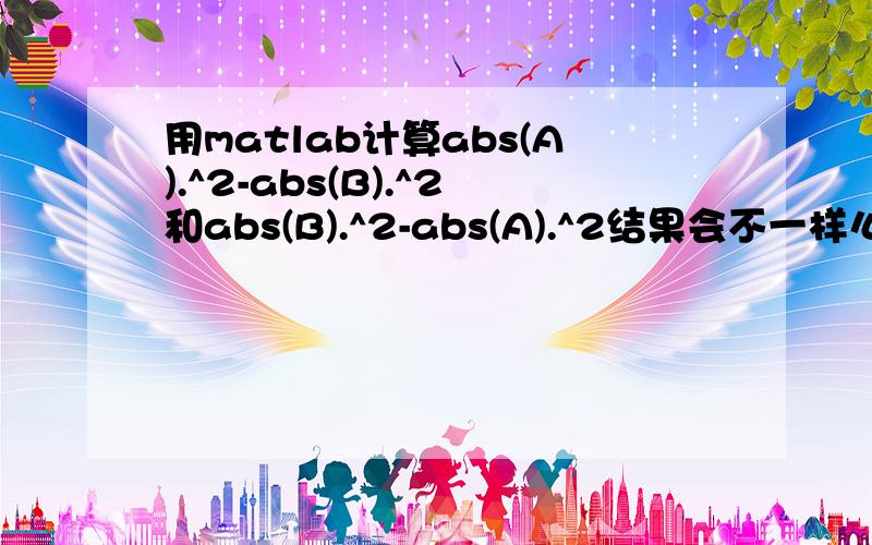 用matlab计算abs(A).^2-abs(B).^2和abs(B).^2-abs(A).^2结果会不一样么