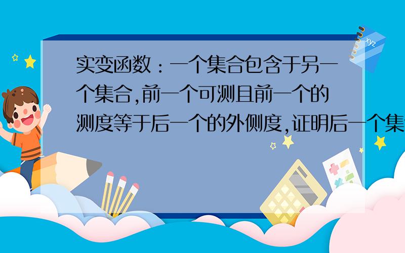 实变函数：一个集合包含于另一个集合,前一个可测且前一个的测度等于后一个的外侧度,证明后一个集合可测