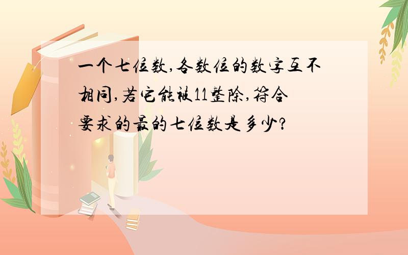 一个七位数,各数位的数字互不相同,若它能被11整除,符合要求的最的七位数是多少?