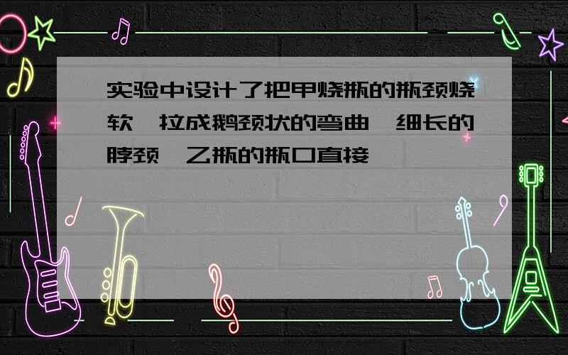 实验中设计了把甲烧瓶的瓶颈烧软,拉成鹅颈状的弯曲,细长的脖颈,乙瓶的瓶口直接